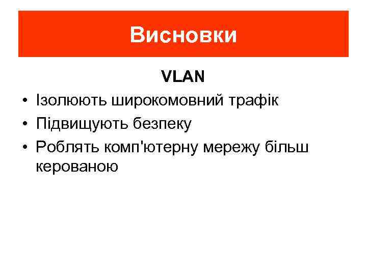 Висновки VLAN • Ізолюють широкомовний трафік • Підвищують безпеку • Роблять комп'ютерну мережу більш