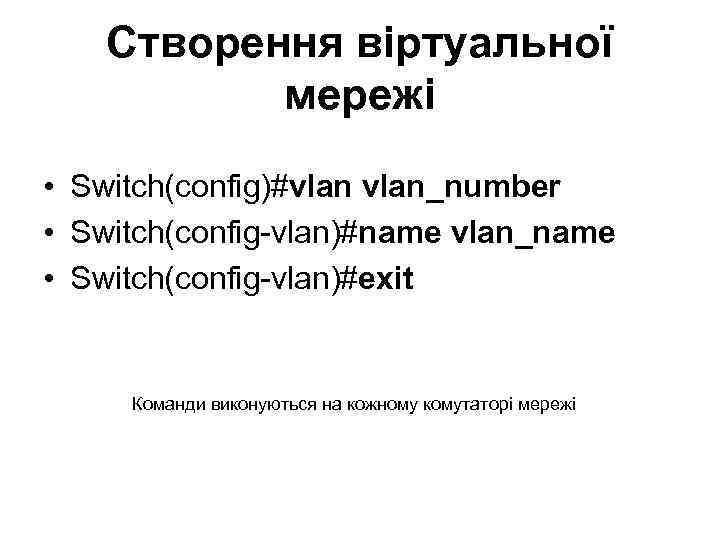 Створення віртуальної мережі • Switch(config)#vlan_number • Switch(config-vlan)#name vlan_name • Switch(config-vlan)#exit Команди виконуються на кожному