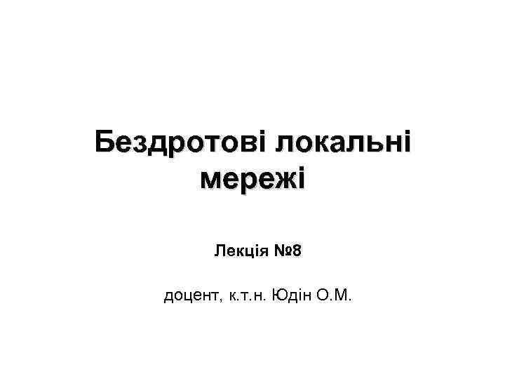 Бездротові локальні мережі Лекція № 8 доцент, к. т. н. Юдін О. М. 