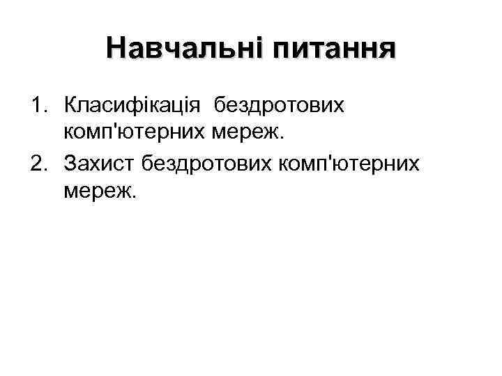 Навчальні питання 1. Класифікація бездротових комп'ютерних мереж. 2. Захист бездротових комп'ютерних мереж. 