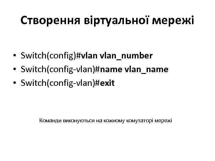 Створення віртуальної мережі • Switch(config)#vlan_number • Switch(config-vlan)#name vlan_name • Switch(config-vlan)#exit Команди виконуються на кожному
