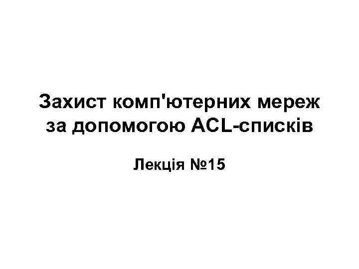 Захист комп'ютерних мереж за допомогою АСL-списків Лекція № 15 