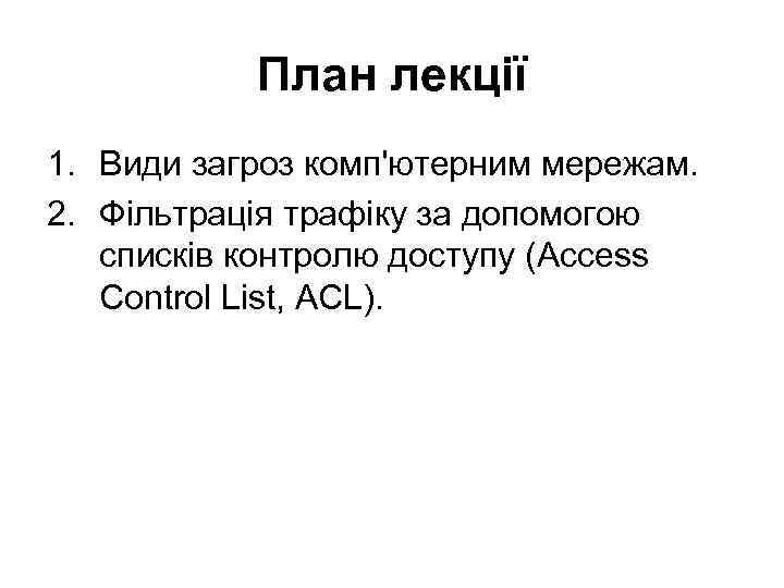 План лекції 1. Види загроз комп'ютерним мережам. 2. Фільтрація трафіку за допомогою списків контролю