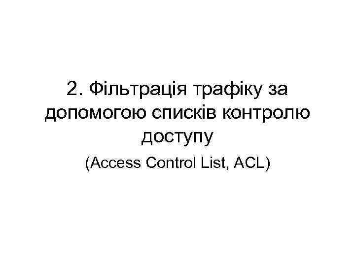 2. Фільтрація трафіку за допомогою списків контролю доступу (Access Control List, ACL) 