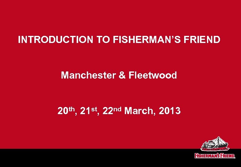 INTRODUCTION TO FISHERMAN’S FRIEND Manchester & Fleetwood 20 th, 21 st, 22 nd March,