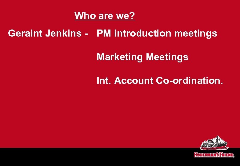 Who are we? Geraint Jenkins - PM introduction meetings Marketing Meetings Int. Account Co-ordination.