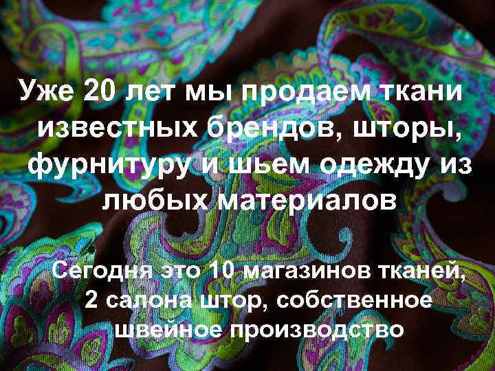 Уже 20 лет мы продаем ткани известных брендов, шторы, фурнитуру и шьем одежду из