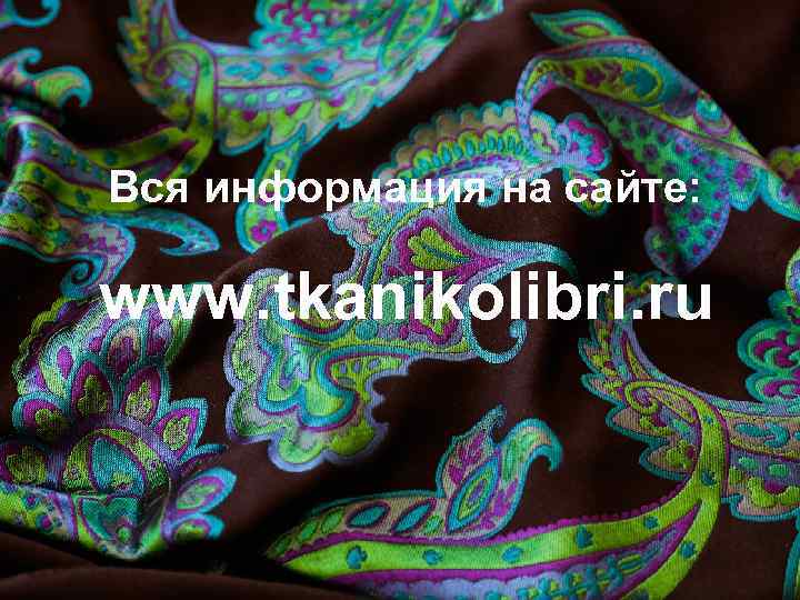 Вся информация на сайте: www. tkanikolibri. ru 