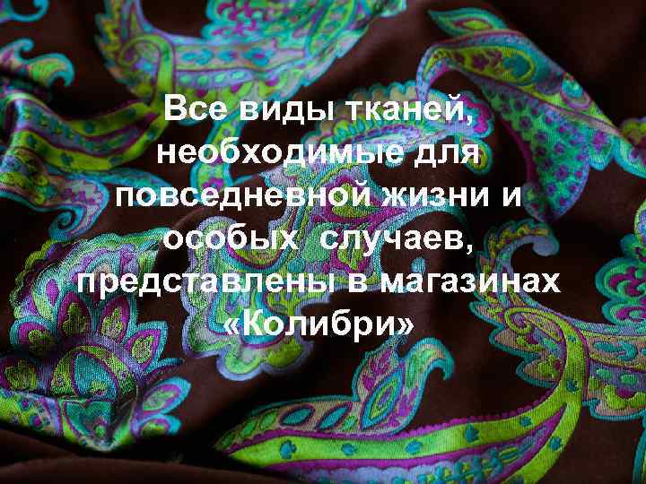 Все виды тканей, необходимые для повседневной жизни и особых случаев, представлены в магазинах «Колибри»