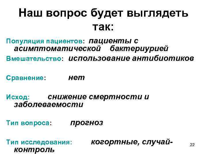 Наш вопрос будет выглядеть так: Популяция пациентов: пациенты с асимптоматической бактериурией Вмешательство: использование антибиотиков