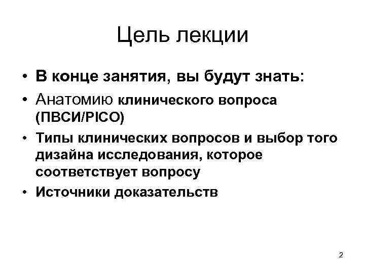 Цель лекции • В конце занятия, вы будут знать: • Анатомию клинического вопроса (ПВСИ/PICO)