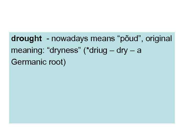 drought - nowadays means “põud”, original meaning: “dryness” (*driug – dry – a Germanic