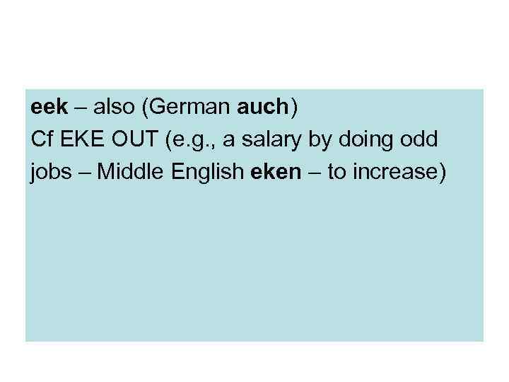 eek – also (German auch) Cf EKE OUT (e. g. , a salary by