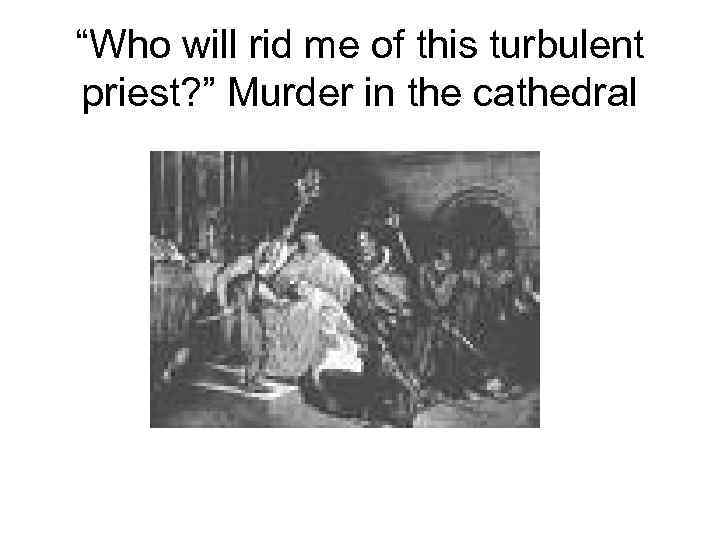 “Who will rid me of this turbulent priest? ” Murder in the cathedral 