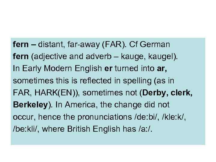 fern – distant, far-away (FAR). Cf German fern (adjective and adverb – kauge, kaugel).