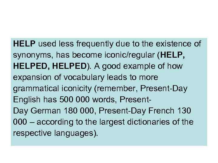 HELP used less frequently due to the existence of synonyms, has become iconic/regular (HELP,