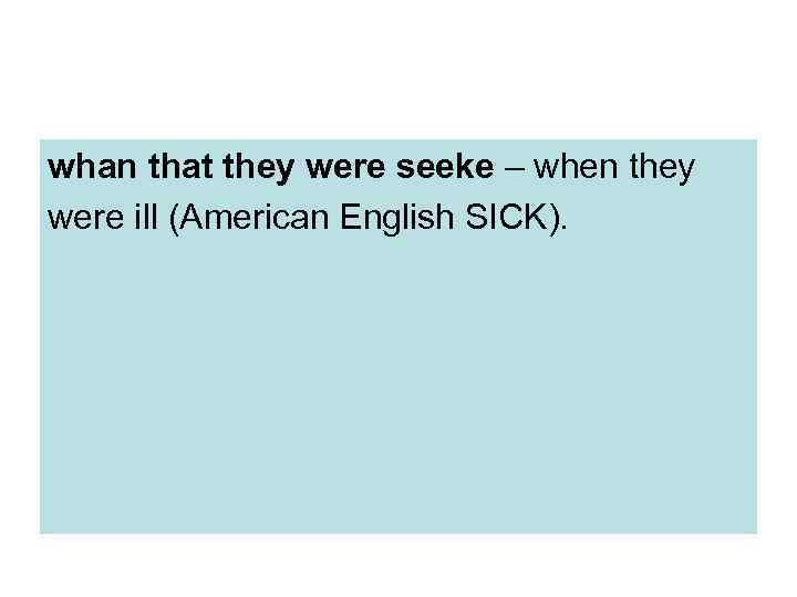 whan that they were seeke – when they were ill (American English SICK). 