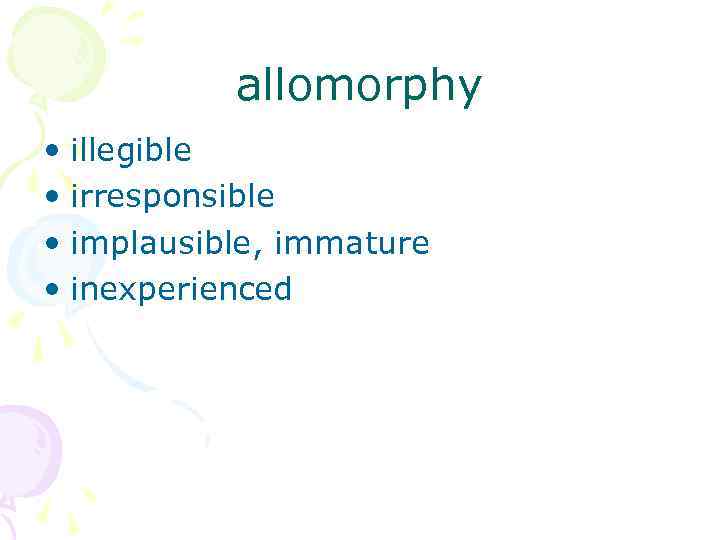 allomorphy • illegible • irresponsible • implausible, immature • inexperienced 