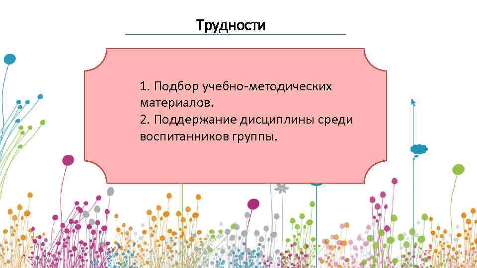 Трудности 1. Подбор учебно-методических материалов. 2. Поддержание дисциплины среди воспитанников группы. 