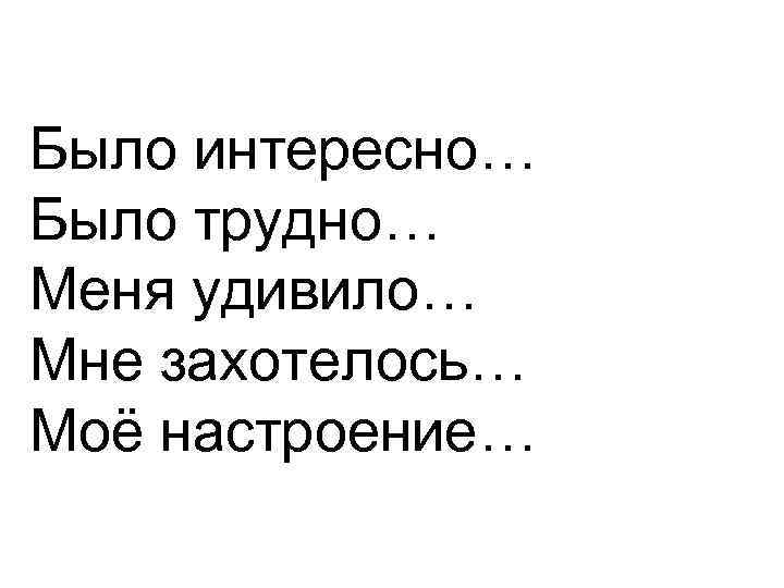 Было интересно… Было трудно… Меня удивило… Мне захотелось… Моё настроение… 