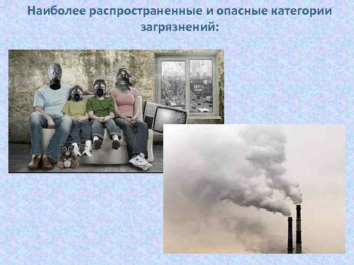 Наиболее распространенные и опасные категории загрязнений: 