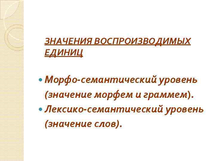 ЗНАЧЕНИЯ ВОСПРОИЗВОДИМЫХ ЕДИНИЦ Морфо-семантический уровень (значение морфем и граммем). Лексико-семантический уровень (значение слов). 