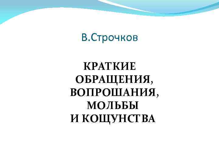 В. Строчков КРАТКИЕ ОБРАЩЕНИЯ, ВОПРОШАНИЯ, МОЛЬБЫ И КОЩУНСТВА 