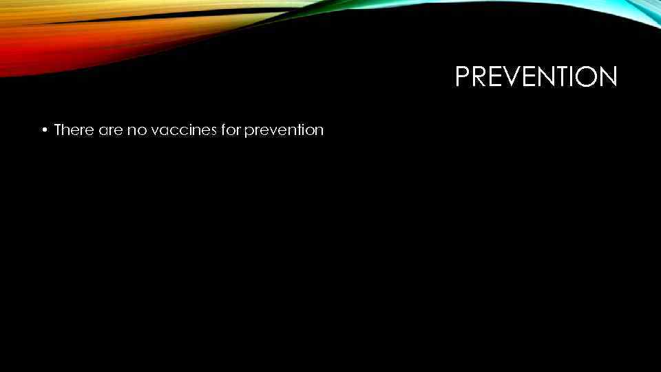 PREVENTION • There are no vaccines for prevention 