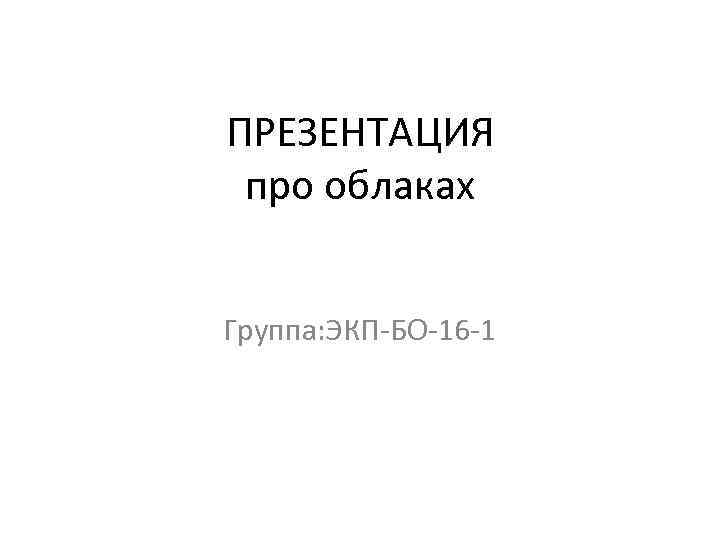 ПРЕЗЕНТАЦИЯ про облаках Группа: ЭКП-БО-16 -1 