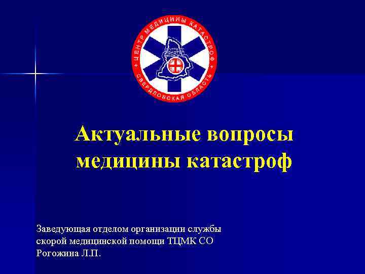 Актуальные вопросы медицины катастроф Заведующая отделом организации службы скорой медицинской помощи ТЦМК СО Рогожина