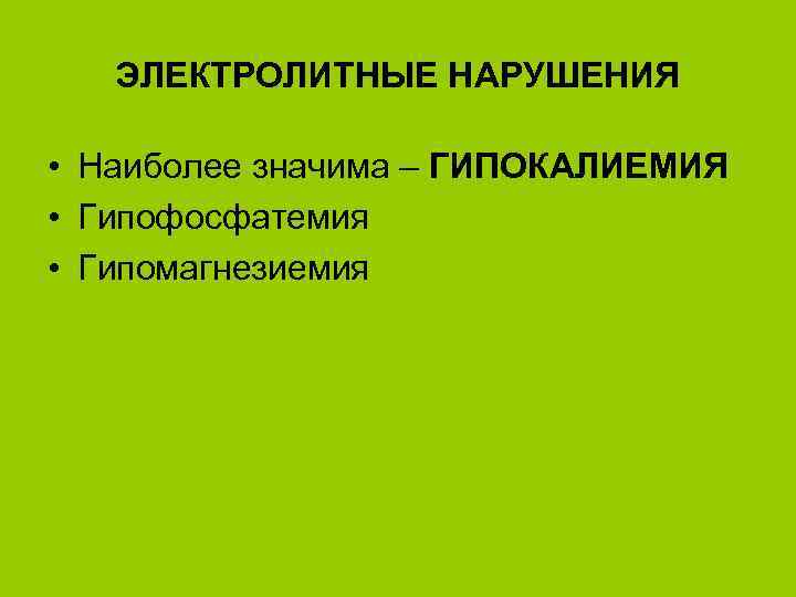 ЭЛЕКТРОЛИТНЫЕ НАРУШЕНИЯ • Наиболее значима – ГИПОКАЛИЕМИЯ • Гипофосфатемия • Гипомагнезиемия 