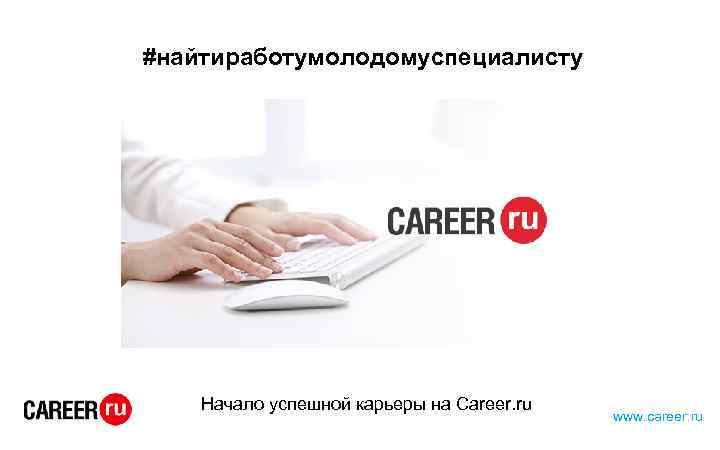 #найтиработумолодомуспециалисту Начало успешной карьеры на Career. ru www. career. ru 