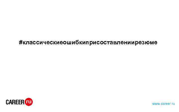 #классическиеошибкиприсоставлениирезюме www. career. ru 