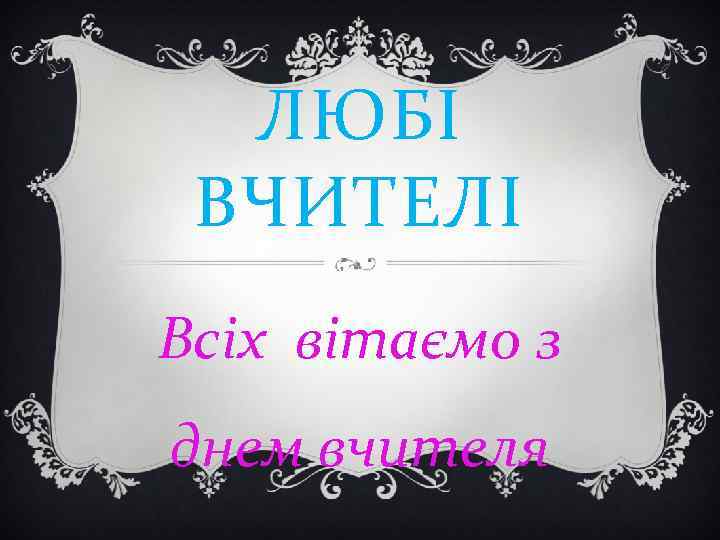 ЛЮБІ ВЧИТЕЛІ Всіх вітаємо з днем вчителя 