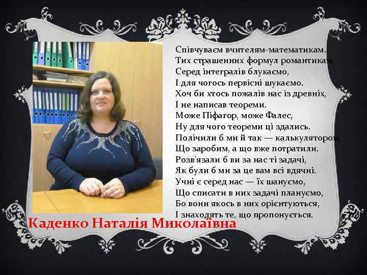 Співчуваєм вчителям-математикам. Тих страшенних формул романтикам. Серед інтегралів блукаємо, І для чогось первісні шукаємо.