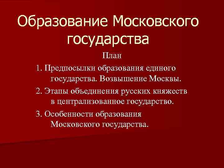 Образование Московского государства План 1. Предпосылки образования единого государства. Возвышение Москвы. 2. Этапы объединения