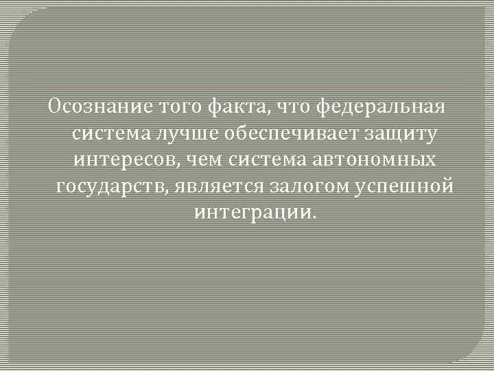 Осознание того факта, что федеральная система лучше обеспечивает защиту интересов, чем система автономных государств,