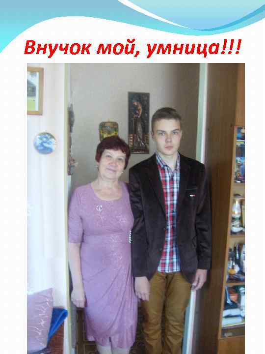 Внучок мой, умница!!! 