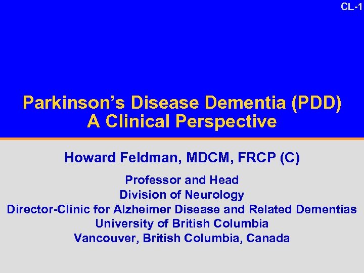 CL-1 Parkinson’s Disease Dementia (PDD) A Clinical Perspective Howard Feldman, MDCM, FRCP (C) Professor