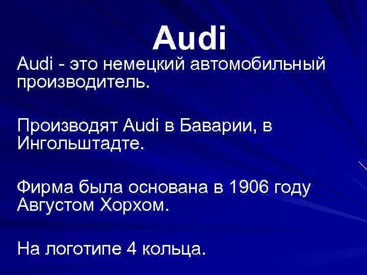 Audi - это немецкий автомобильный производитель. Производят Audi в Баварии, в Ингольштадте. Фирма была