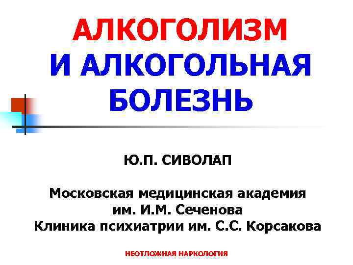 АЛКОГОЛИЗМ И АЛКОГОЛЬНАЯ БОЛЕЗНЬ Ю. П. СИВОЛАП Московская медицинская академия им. И. М. Сеченова