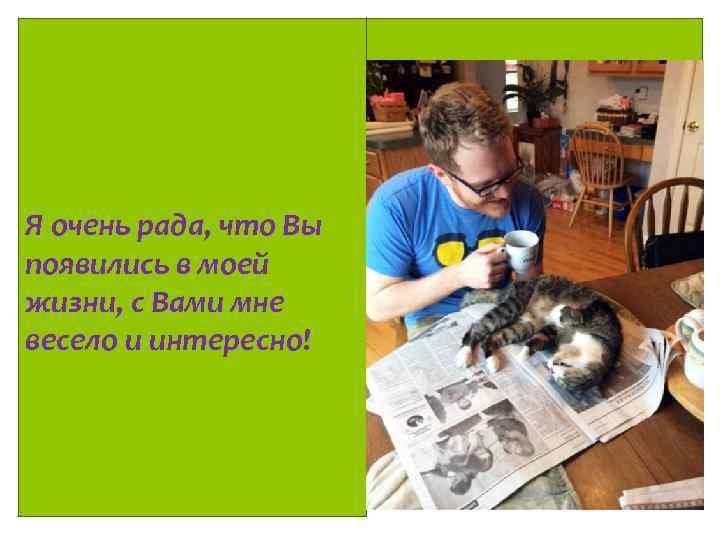 Я очень рада, что Вы появились в моей жизни, с Вами мне весело и