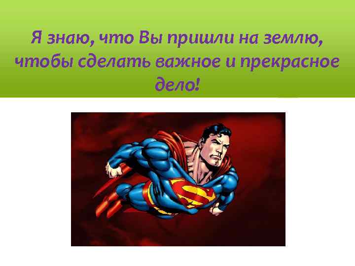 Я знаю, что Вы пришли на землю, чтобы сделать важное и прекрасное дело! 