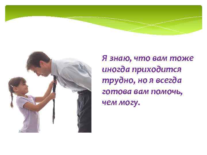 Я знаю, что вам тоже иногда приходится трудно, но я всегда готова вам помочь,