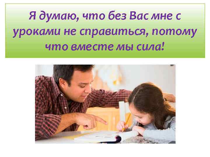 Я думаю, что без Вас мне с уроками не справиться, потому что вместе мы