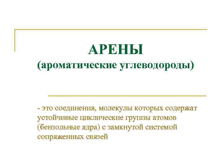 АРЕНЫ (ароматические углеводороды) - это соединения, молекулы которых содержат устойчивые циклические группы атомов (бензольные