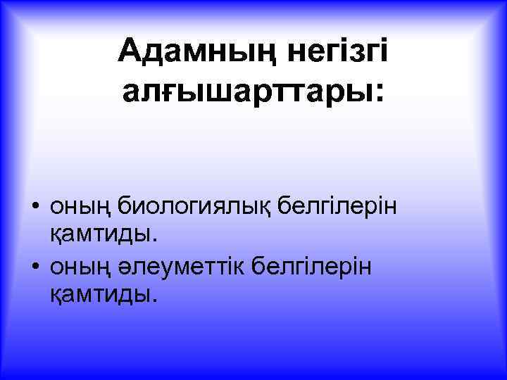 Адамның негізгі алғышарттары: • оның биологиялық белгілерін қамтиды. • оның әлеуметтік белгілерін қамтиды. 