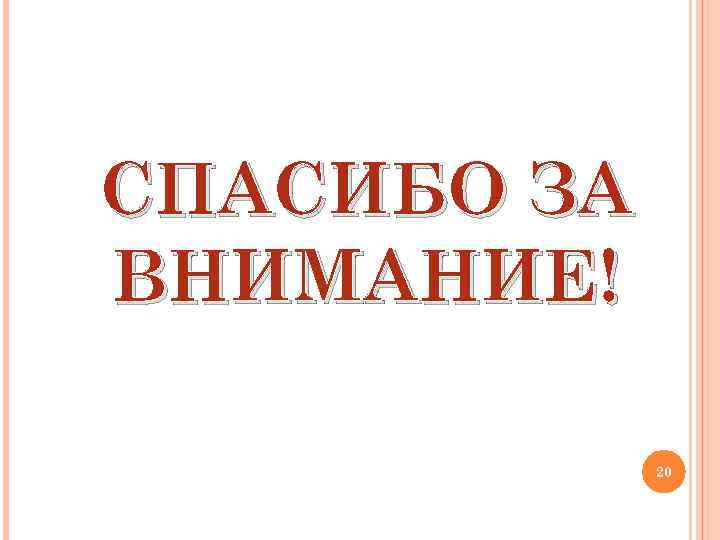 СПАСИБО ЗА ВНИМАНИЕ! 20 