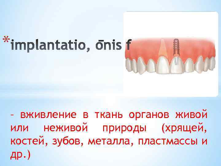 * – вживление в ткань органов живой или неживой природы (хрящей, костей, зубов, металла,