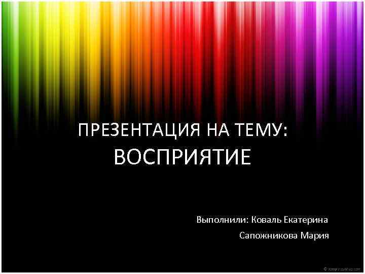 ПРЕЗЕНТАЦИЯ НА ТЕМУ: ВОСПРИЯТИЕ Выполнили: Коваль Екатерина Сапожникова Мария 